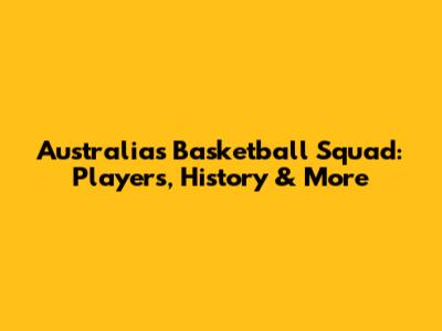 Australia's Basketball Squad: Players, History & More