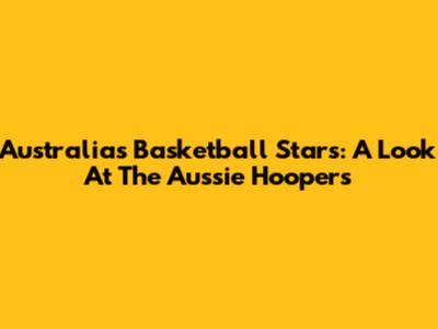 Australia's Basketball Stars: A Look At The Aussie Hoopers