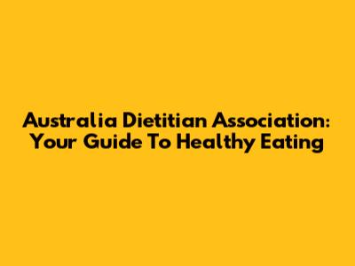 Australia Dietitian Association: Your Guide To Healthy Eating