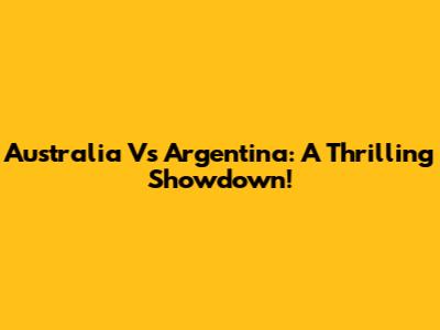 Australia Vs Argentina: A Thrilling Showdown!