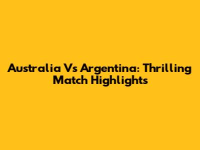 Australia Vs Argentina: Thrilling Match Highlights