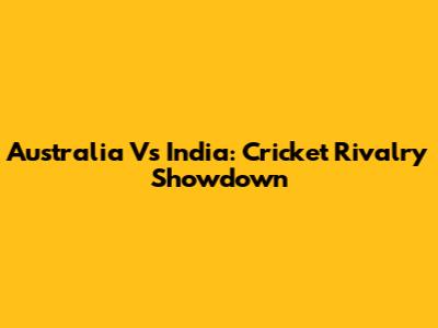 Australia Vs India: Cricket Rivalry Showdown