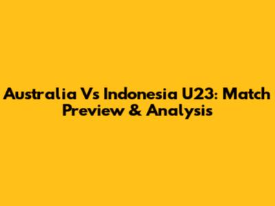 Australia Vs Indonesia U23: Match Preview & Analysis