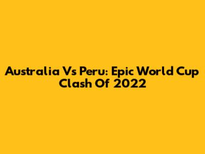 Australia Vs Peru: Epic World Cup Clash Of 2022