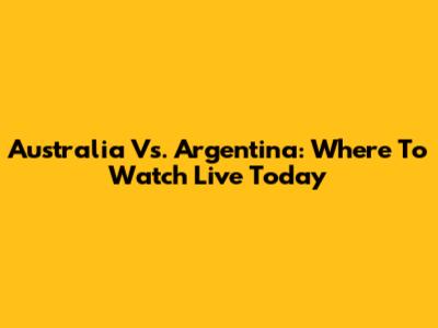Australia Vs. Argentina: Where To Watch Live Today