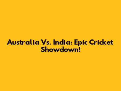 Australia Vs. India: Epic Cricket Showdown!