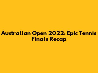Australian Open 2022: Epic Tennis Finals Recap