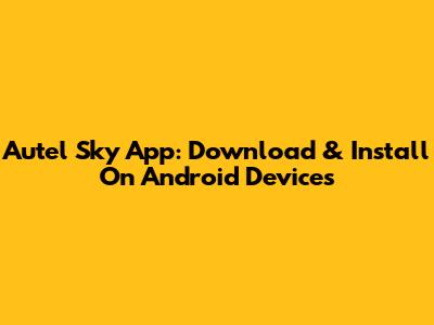 Autel Sky App: Download & Install On Android Devices
