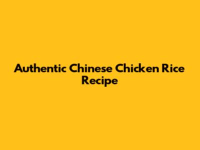 Authentic Chinese Chicken Rice Recipe