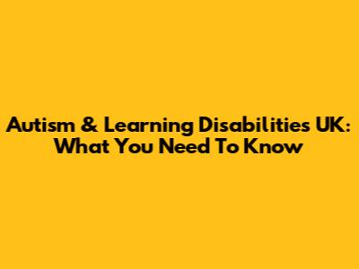 Autism & Learning Disabilities UK: What You Need To Know