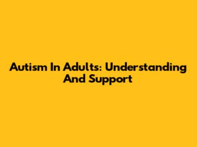 Autism In Adults: Understanding And Support