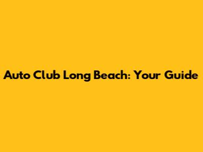 Auto Club Long Beach: Your Guide