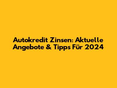 Autokredit Zinsen: Aktuelle Angebote & Tipps Für 2024
