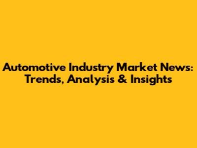 Automotive Industry Market News: Trends, Analysis & Insights