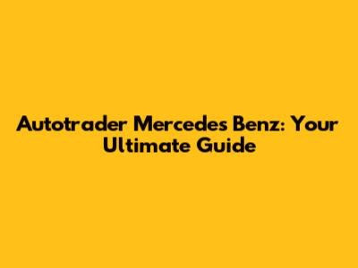 Autotrader Mercedes Benz: Your Ultimate Guide