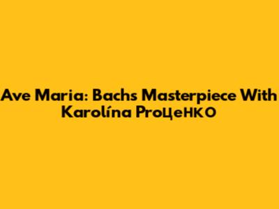 Ave Maria: Bach's Masterpiece With Karolína Proценко