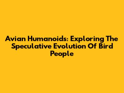 Avian Humanoids: Exploring The Speculative Evolution Of Bird People