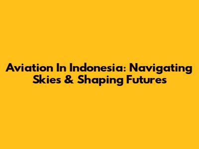 Aviation In Indonesia: Navigating Skies & Shaping Futures