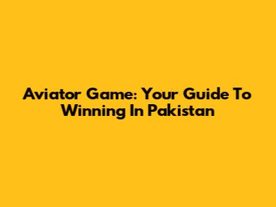 Aviator Game: Your Guide To Winning In Pakistan