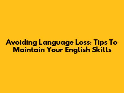 Avoiding Language Loss: Tips To Maintain Your English Skills