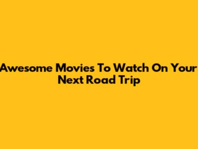 Awesome Movies To Watch On Your Next Road Trip