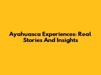 Ayahuasca Experiences: Real Stories And Insights
