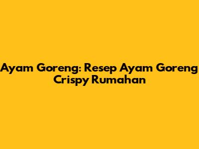 Ayam Goreng: Resep Ayam Goreng Crispy Rumahan