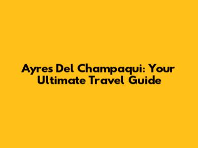 Ayres Del Champaqui: Your Ultimate Travel Guide