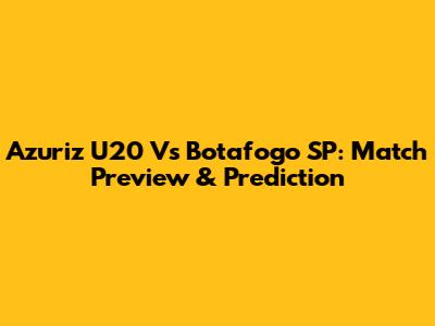 Azuriz U20 Vs Botafogo SP: Match Preview & Prediction