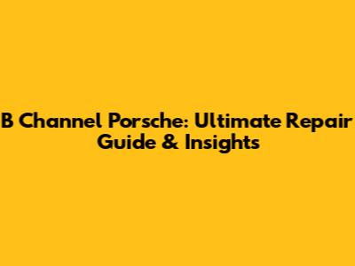 B Channel Porsche: Ultimate Repair Guide & Insights