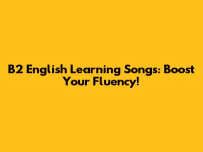 B2 English Learning Songs: Boost Your Fluency!