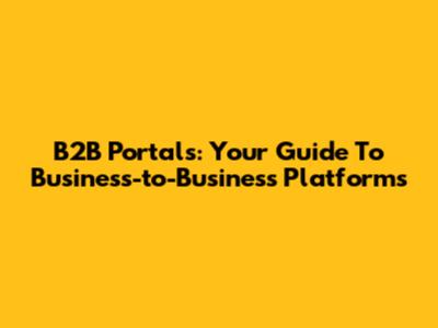B2B Portals: Your Guide To Business-to-Business Platforms