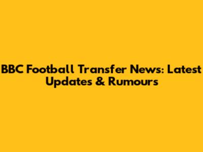 BBC Football Transfer News: Latest Updates & Rumours