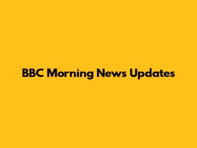 BBC Morning News Updates
