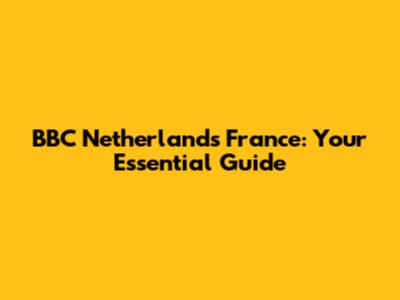 BBC Netherlands France: Your Essential Guide