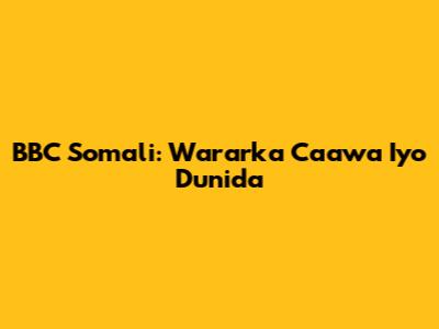 BBC Somali: Wararka Caawa Iyo Dunida