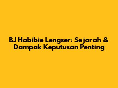 BJ Habibie Lengser: Sejarah & Dampak Keputusan Penting