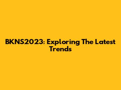 BKNS2023: Exploring The Latest Trends