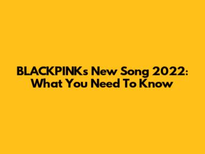 BLACKPINK's New Song 2022: What You Need To Know