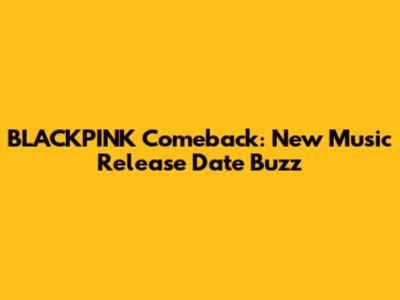 BLACKPINK Comeback: New Music Release Date Buzz
