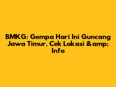 BMKG: Gempa Hari Ini Guncang Jawa Timur, Cek Lokasi &amp; Info