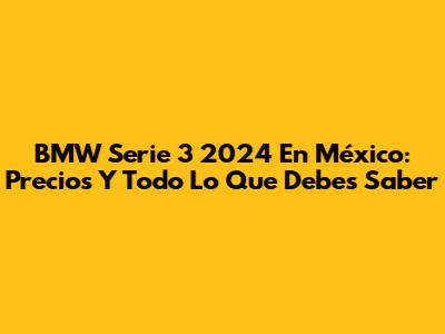 BMW Serie 3 2024 En México: Precios Y Todo Lo Que Debes Saber