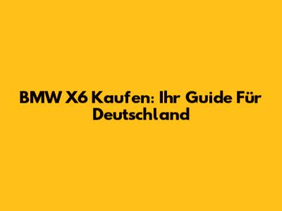 BMW X6 Kaufen: Ihr Guide Für Deutschland