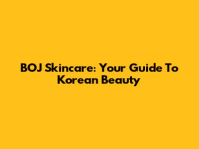 BOJ Skincare: Your Guide To Korean Beauty