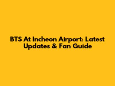 BTS At Incheon Airport: Latest Updates & Fan Guide