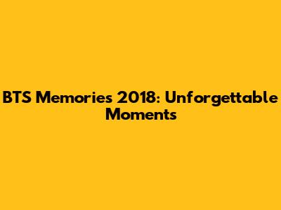 BTS Memories 2018: Unforgettable Moments