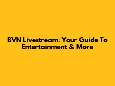 BVN Livestream: Your Guide To Entertainment & More