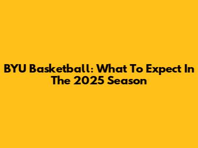 BYU Basketball: What To Expect In The 2025 Season