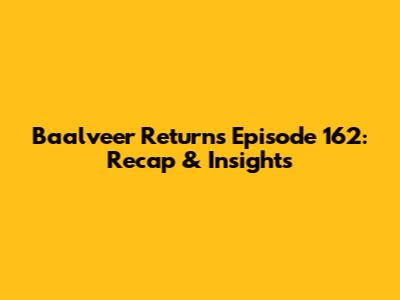 Baalveer Returns Episode 162: Recap & Insights