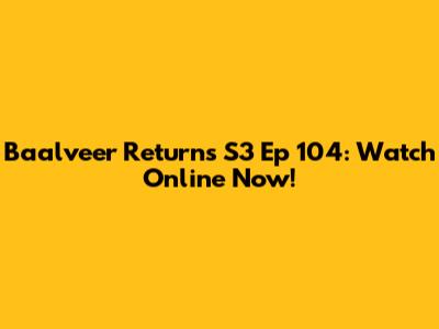 Baalveer Returns S3 Ep 104: Watch Online Now!